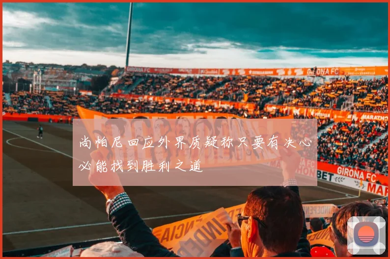 尚帕尼回应外界质疑称只要有决心必能找到胜利之道