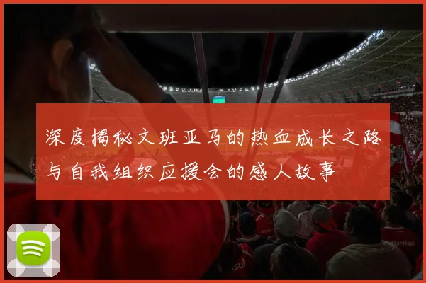 深度揭秘文班亚马的热血成长之路与自我组织应援会的感人故事