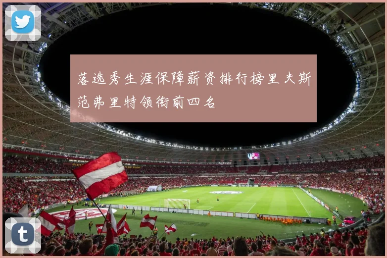 落选秀生涯保障薪资排行榜里夫斯范弗里特领衔前四名