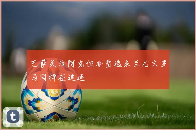 巴萨关注阿克但非首选米兰尤文罗马同样在追逐