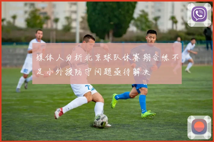 媒体人分析北京球队休赛期合练不足小外援防守问题亟待解决