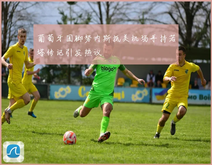 葡萄牙国脚努内斯抵美机场手持若塔传记引发热议