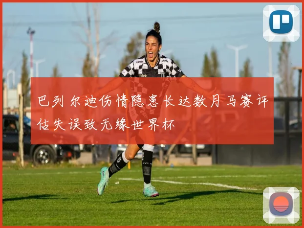 巴列尔迪伤情隐患长达数月马赛评估失误致无缘世界杯