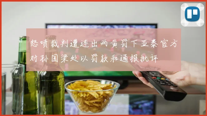 怒喷裁判遭连出两黄罚下亚泰官方对孙国梁处以罚款和通报批评