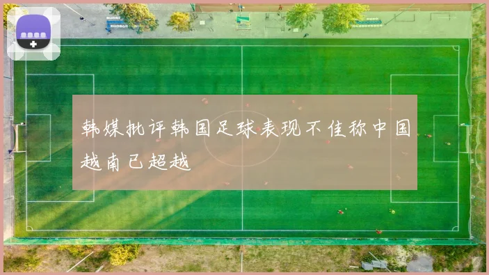 韩媒批评韩国足球表现不佳称中国越南已超越