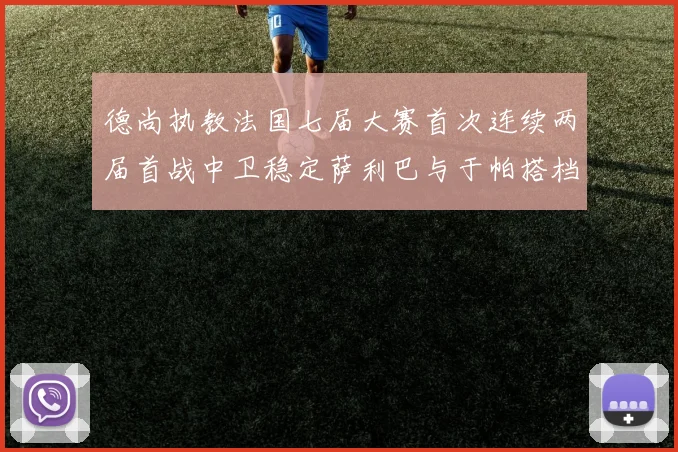 德尚执教法国七届大赛首次连续两届首战中卫稳定萨利巴与于帕搭档