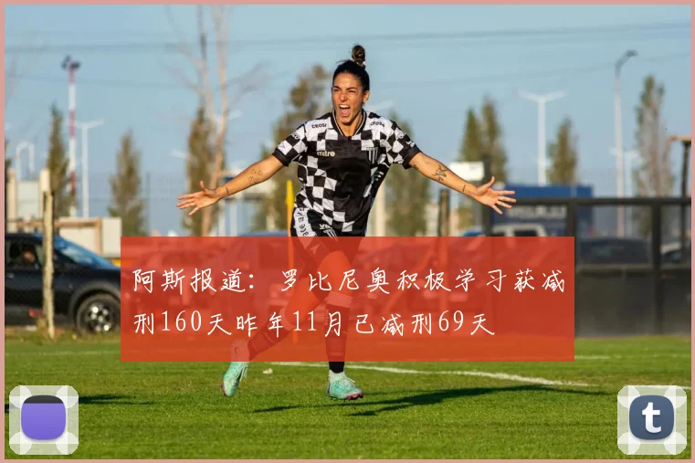 阿斯报道：罗比尼奥积极学习获减刑160天昨年11月已减刑69天
