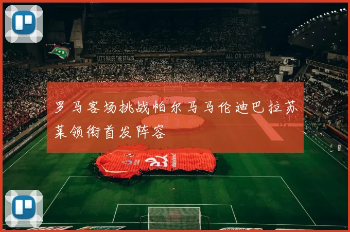 罗马客场挑战帕尔马马伦迪巴拉苏莱领衔首发阵容