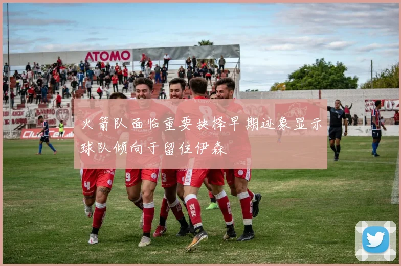 火箭队面临重要抉择早期迹象显示球队倾向于留住伊森