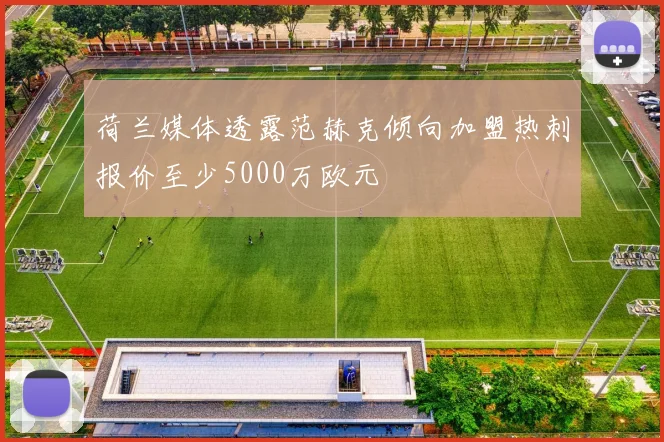 荷兰媒体透露范赫克倾向加盟热刺报价至少5000万欧元