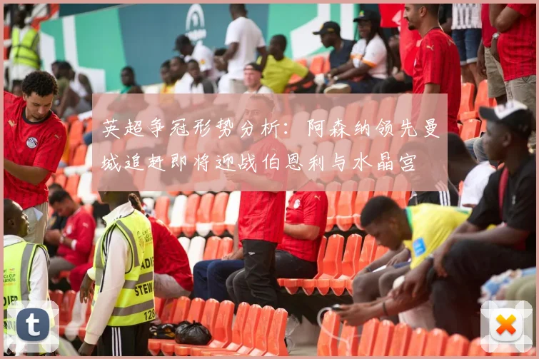 英超争冠形势分析：阿森纳领先曼城追赶即将迎战伯恩利与水晶宫