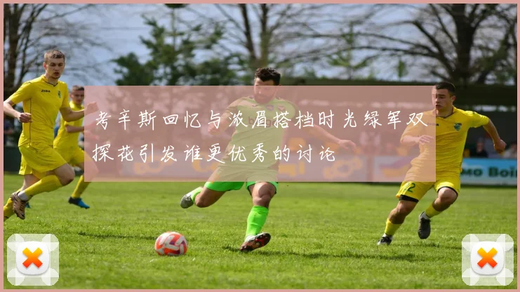 考辛斯回忆与浓眉搭档时光绿军双探花引发谁更优秀的讨论