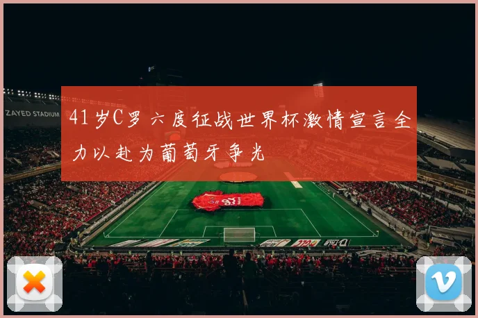 41岁C罗六度征战世界杯激情宣言全力以赴为葡萄牙争光