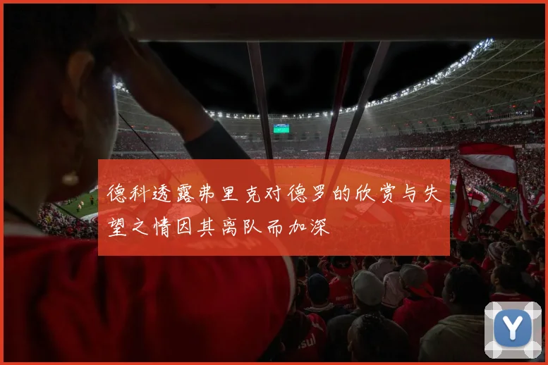 德科透露弗里克对德罗的欣赏与失望之情因其离队而加深