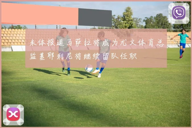 米体报道马萨拉将成为尤文体育总监基耶利尼将继续留队任职