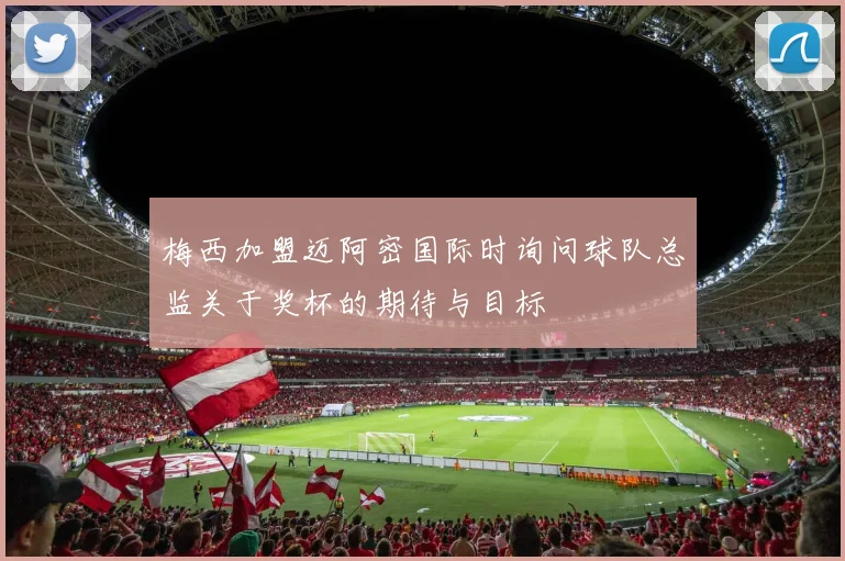 梅西加盟迈阿密国际时询问球队总监关于奖杯的期待与目标