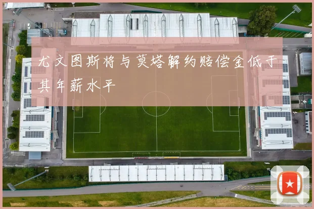尤文图斯将与莫塔解约赔偿金低于其年薪水平
