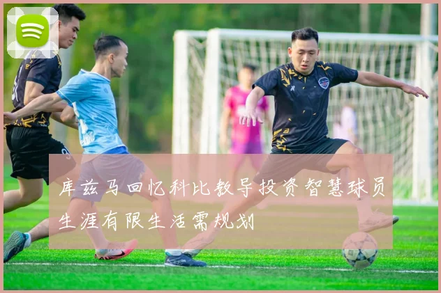 库兹马回忆科比教导投资智慧球员生涯有限生活需规划