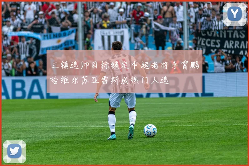 三镇选帅目标锁定中超老将李霄鹏哈维尔苏亚雷斯成热门人选
