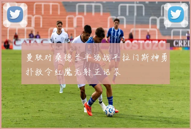 曼联对桑德兰半场战平拉门斯神勇扑救令红魔无射正记录