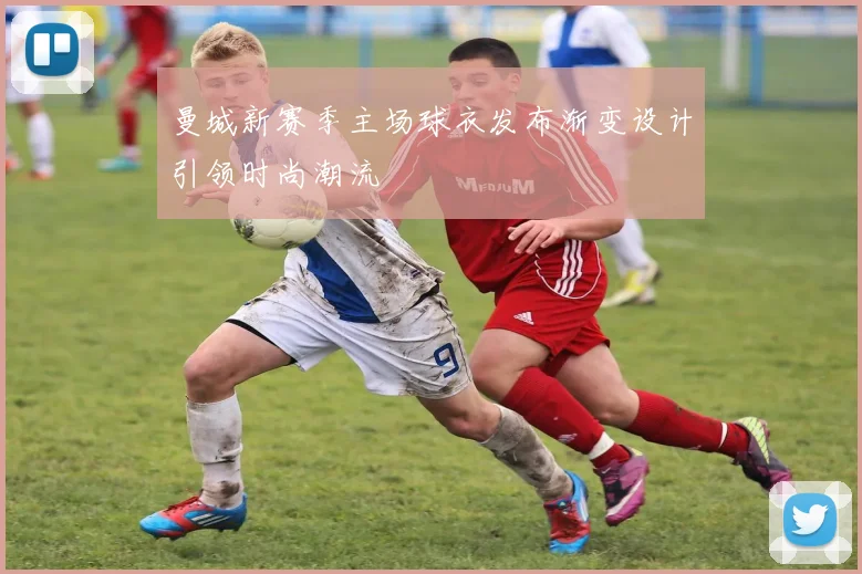 曼城新赛季主场球衣发布渐变设计引领时尚潮流