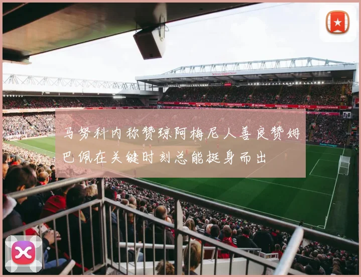 马努科内称赞琼阿梅尼人善良赞姆巴佩在关键时刻总能挺身而出