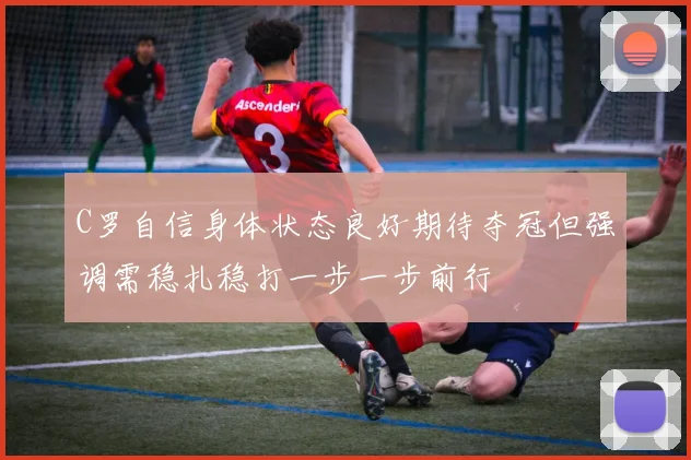 C罗自信身体状态良好期待夺冠但强调需稳扎稳打一步一步前行